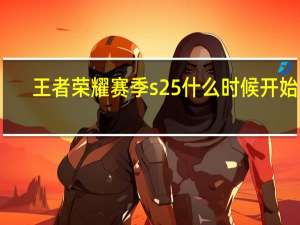 王者荣耀赛季s25什么时候开始的（王者荣耀赛季s25什么时候结束）