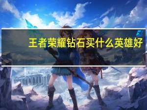 王者荣耀钻石买什么英雄好