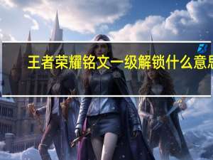 王者荣耀铭文一级解锁什么意思-铭文一级解锁介绍