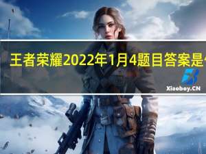 王者荣耀2022年1月4题目答案是什么-1.4题目答案一览