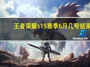 王者荣耀s15赛季6月几号结束（王者荣耀s15赛季结束时间介绍 快吧手游）