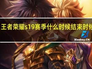 王者荣耀s19赛季什么时候结束时候更新（王者荣耀s19赛季结束时间 快吧手游）