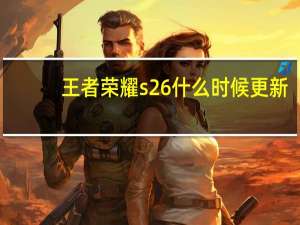 王者荣耀s26什么时候更新-s26更新时间及新赛季内容一览