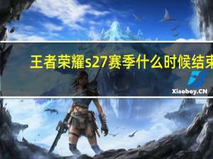 王者荣耀s27赛季什么时候结束