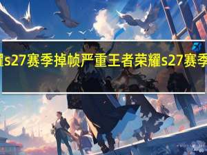王者荣耀s27赛季掉帧严重 王者荣耀s27赛季结束具体时间