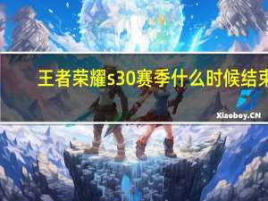 王者荣耀s30赛季什么时候结束-王者荣耀s30赛季持续时间介绍