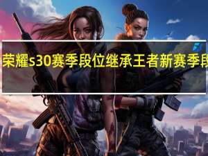 王者荣耀s30赛季段位继承 王者新赛季段位继承表