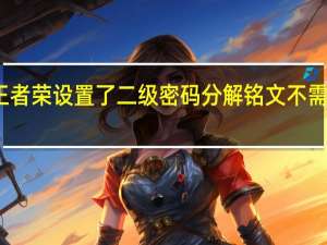 王者荣设置了二级密码分解铭文不需要密码