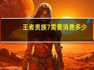 王者贵族7需要消费多少