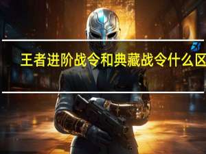 王者进阶战令和典藏战令什么区别