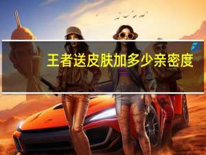 王者送皮肤加多少亲密度