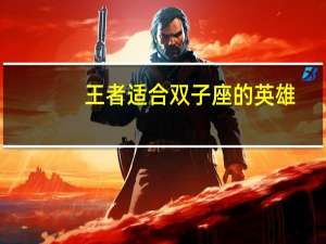 王者适合双子座的英雄