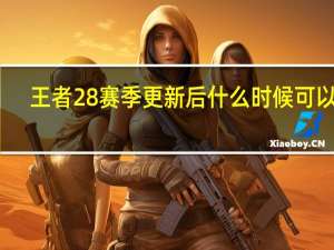 王者28赛季更新后什么时候可以登