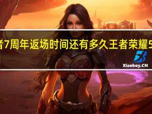 王者7周年返场时间还有多久 王者荣耀5周年返场
