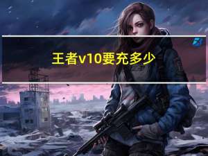 王者v10要充多少（V10简介）