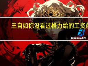 王自如称没看过格力给的工资条：跟着顶级企业家很幸福 深受董明珠赞赏