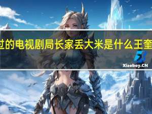 王荣奎演过的电视剧局长家丢大米是什么 王奎荣主演的电视剧
