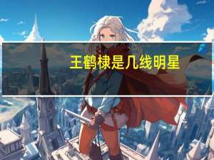 王鹤棣是几线明星