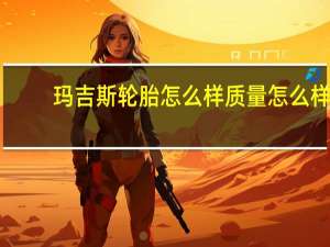 玛吉斯轮胎怎么样质量怎么样（玛吉斯轮胎怎么样）