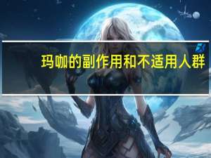 玛咖的副作用和不适用人群（玛咖的副作用）