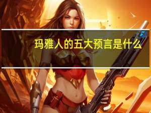 玛雅人的五大预言是什么