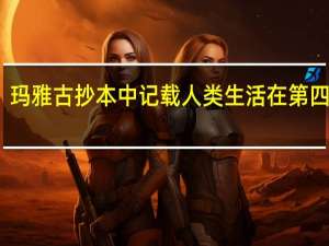 玛雅古抄本中记载人类生活在第四世界，前三个世界都发生了什么