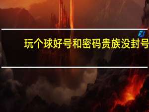 玩个球好号和密码贵族没封号（玩个球好号）