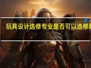 玩具设计选修专业 是否可以选修雕塑