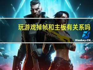 玩游戏掉帧和主板有关系吗（玩游戏掉帧）