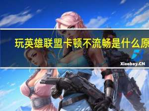 玩英雄联盟卡顿不流畅是什么原因（玩英雄联盟卡顿不流畅）