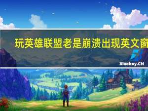 玩英雄联盟老是崩溃出现英文窗口（英雄联盟游戏崩溃出英文原因）