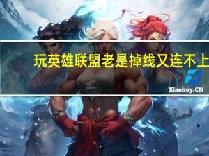 玩英雄联盟老是掉线又连不上（玩英雄联盟老是掉线）