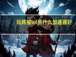 玩韩服lol用什么加速器好？