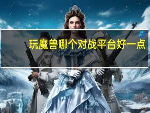玩魔兽哪个对战平台好一点（玩魔兽哪个对战平台好）