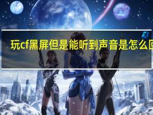 玩cf黑屏但是能听到声音是怎么回事（玩cf黑屏）