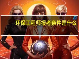 环保工程师报考条件是什么