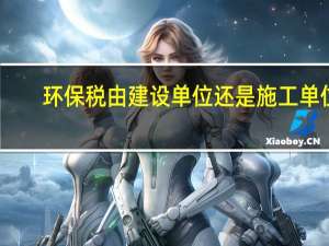 环保税由建设单位还是施工单位（环保税怎么算）