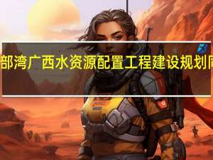 环北部湾广西水资源配置工程建设规划同意书获批
