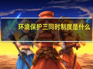 环境保护三同时制度是什么