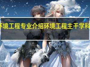 环境工程专业介绍 环境工程主干学科有哪些