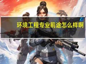 环境工程专业前途怎么样啊，哪个学校的比较好呢