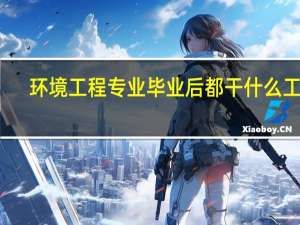 环境工程专业毕业后都干什么工作