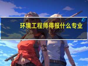 环境工程师得报什么专业