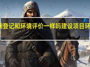 环境影响登记和环境评价一样吗 建设项目环境影响登记表