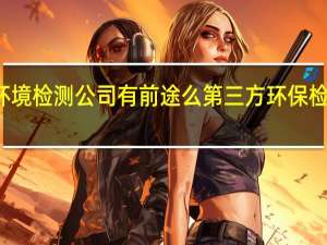 环境检测公司有前途么 第三方环保检测公司