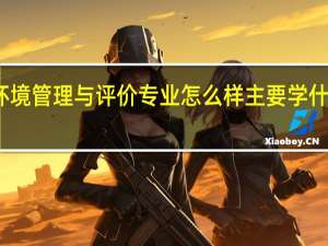 环境管理与评价专业怎么样 主要学什么课程