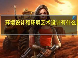 环境设计和环境艺术设计有什么区别
