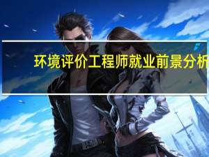 环境评价工程师就业前景分析