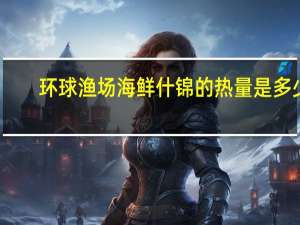 环球渔场 海鲜什锦的热量是多少