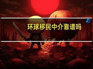 环球移民中介靠谱吗